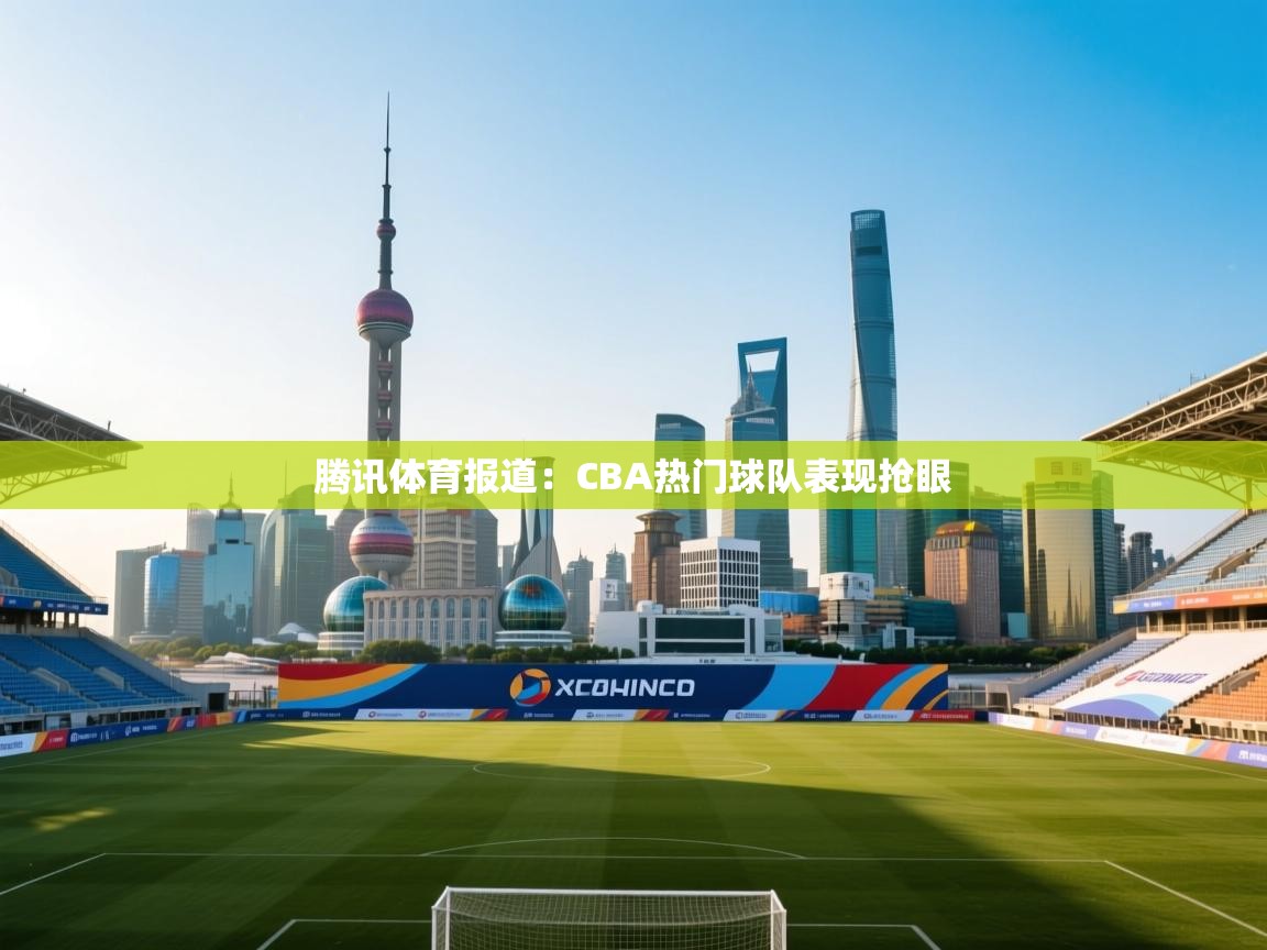 腾讯体育报道：CBA热门球队表现抢眼  第1张
