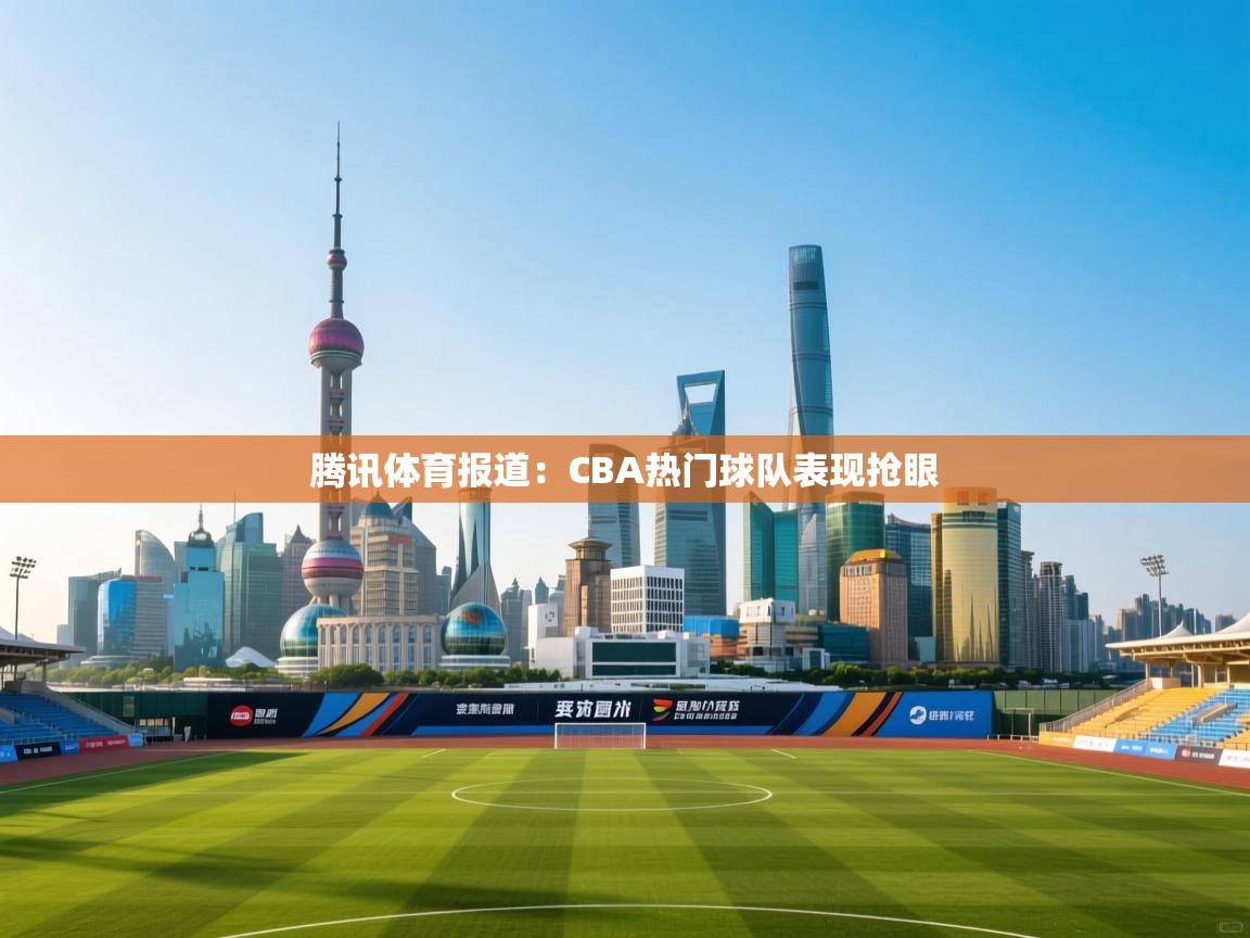 腾讯体育报道：CBA热门球队表现抢眼  第2张