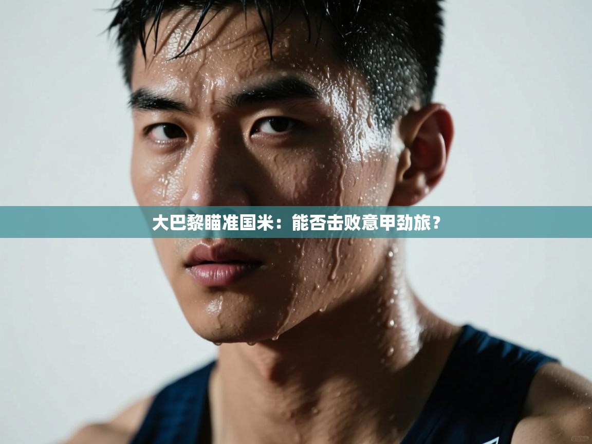 大巴黎瞄准国米：能否击败意甲劲旅？  第1张