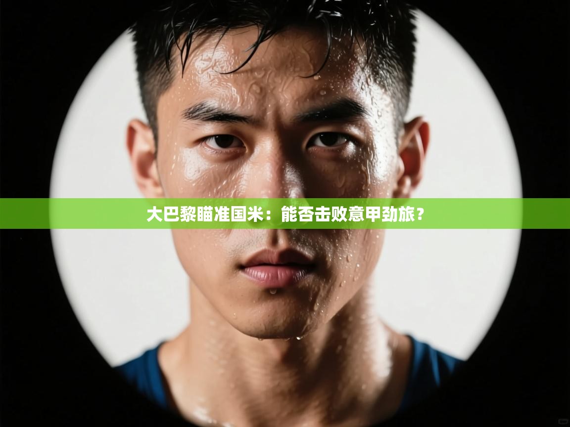 大巴黎瞄准国米：能否击败意甲劲旅？  第2张