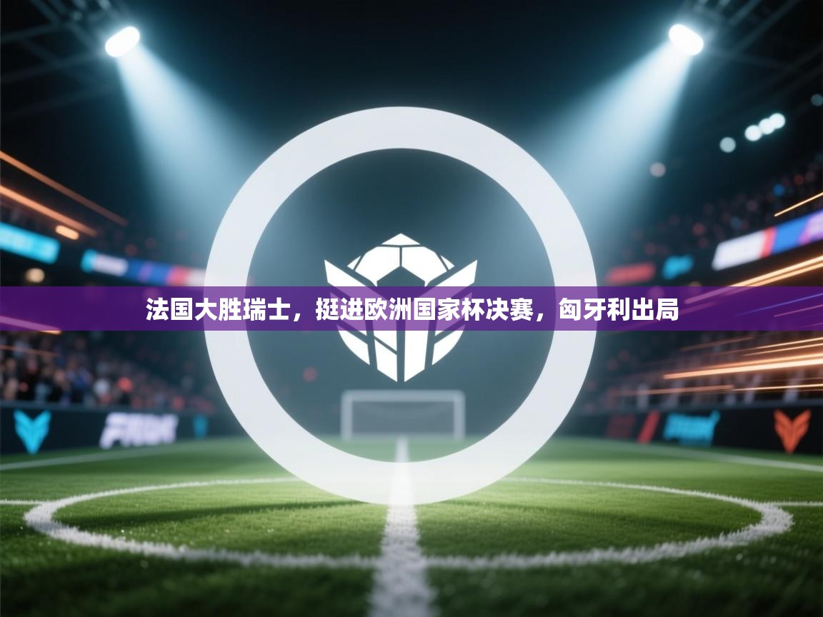 法国大胜瑞士,挺进欧洲国家杯决赛,匈牙利出局 第2张