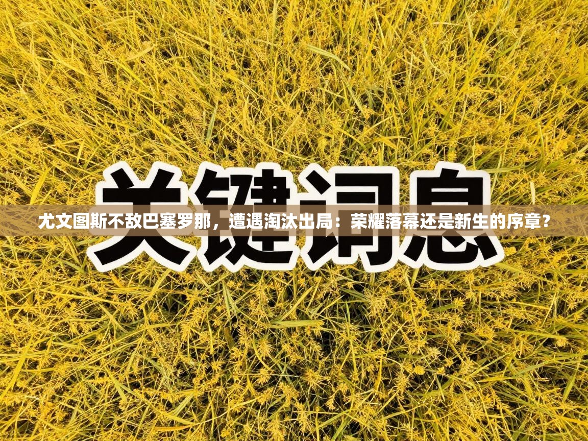 尤文图斯不敌巴塞罗那，遭遇淘汰出局：荣耀落幕还是新生的序章？  第2张