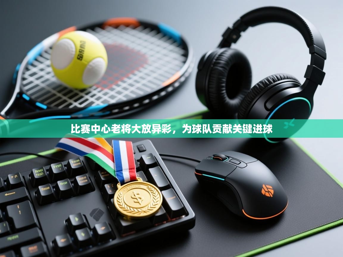 比赛中心老将大放异彩,为球队贡献关键进球 第1张