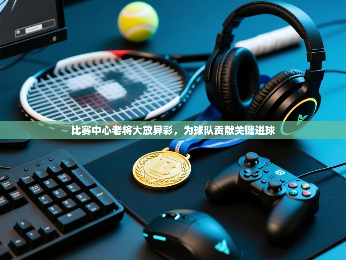 比赛中心老将大放异彩,为球队贡献关键进球 第2张