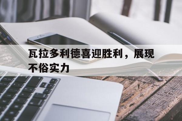 关于瓦拉多利德喜迎胜利，展现不俗实力的信息